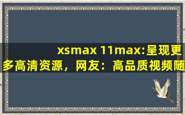 xsmax 11max:呈现更多高清资源，网友：高品质视频随时看！